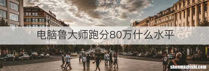 电脑鲁大师跑分80万什么水平