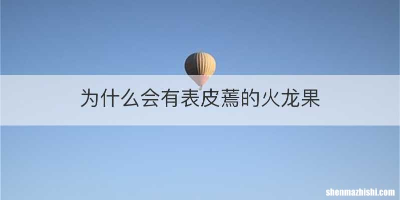 为什么会有表皮蔫的火龙果