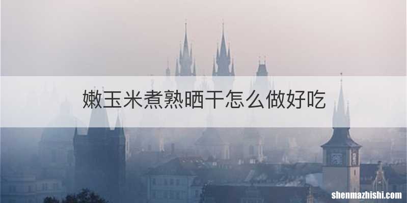 嫩玉米煮熟晒干怎么做好吃