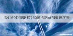 i34160处理器和750显卡玩cf加载速度慢