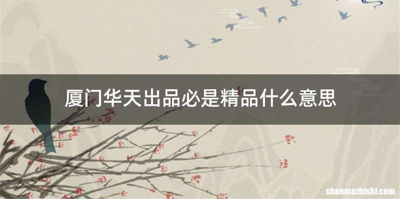 厦门华天出品必是精品什么意思