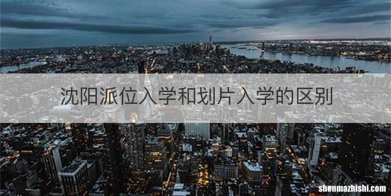 沈阳派位入学和划片入学的区别