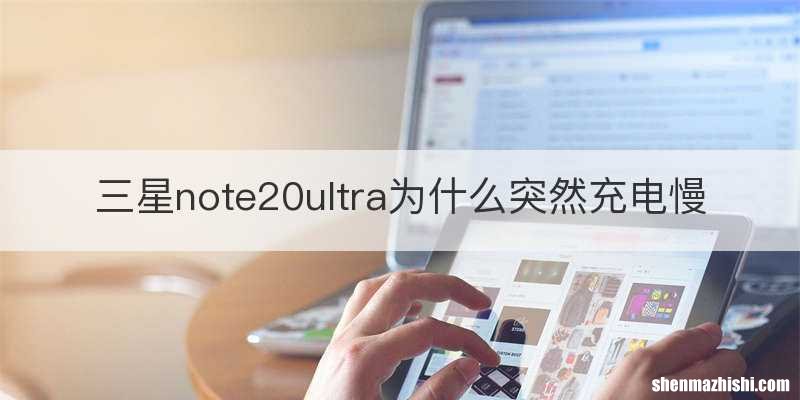 三星note20ultra为什么突然充电慢