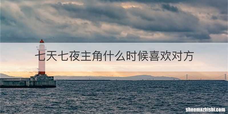 七天七夜主角什么时候喜欢对方