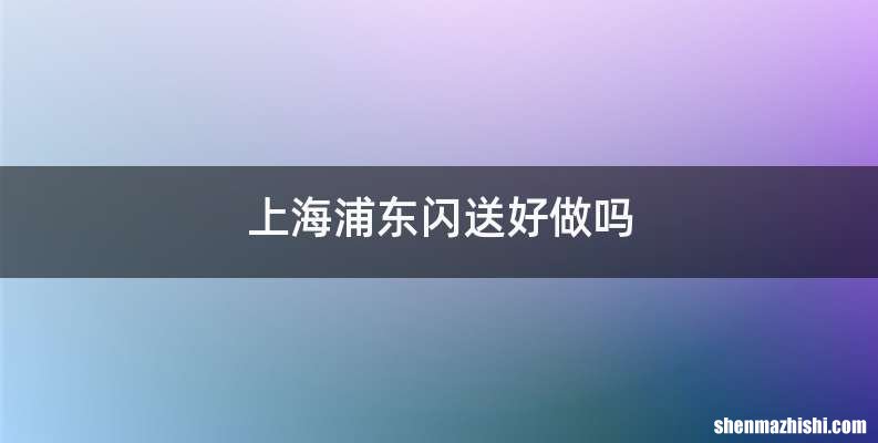 上海浦东闪送好做吗