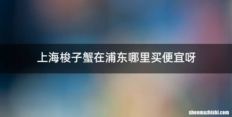 上海梭子蟹在浦东哪里买便宜呀
