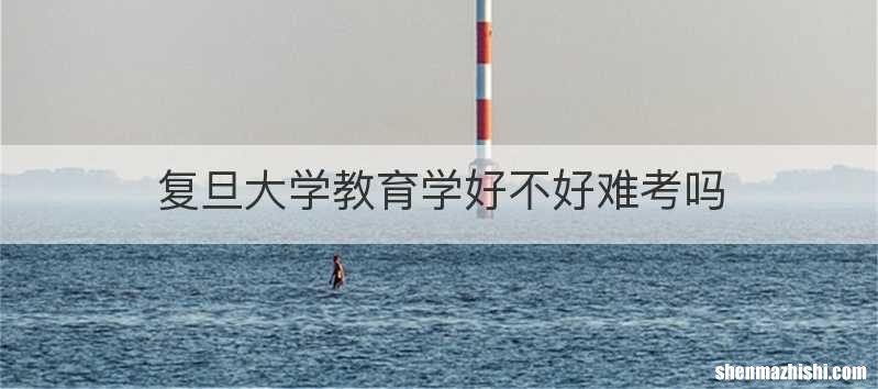 复旦大学教育学好不好难考吗