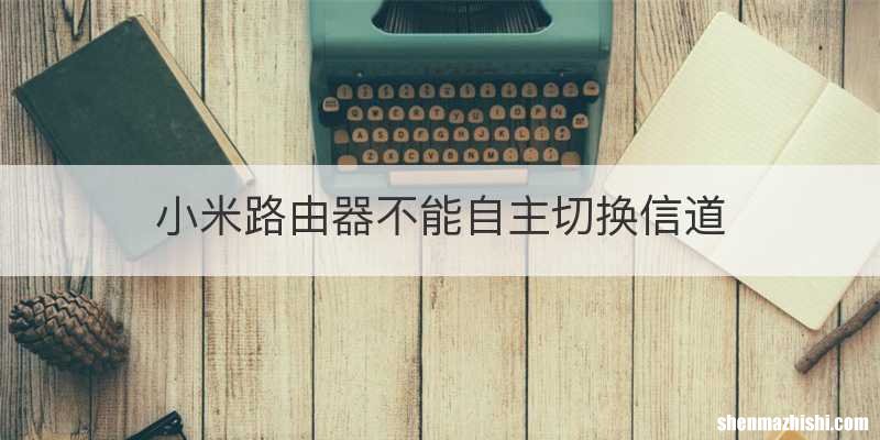 小米路由器不能自主切换信道