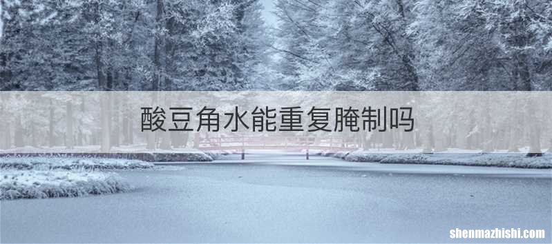 酸豆角水能重复腌制吗