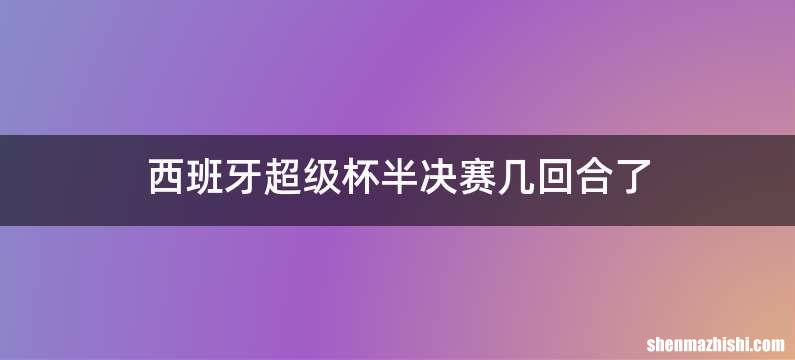西班牙超级杯半决赛几回合了