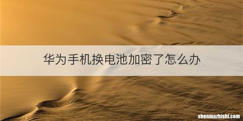 华为手机换电池加密了怎么办