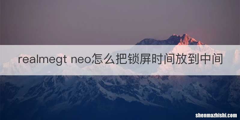 realmegt neo怎么把锁屏时间放到中间