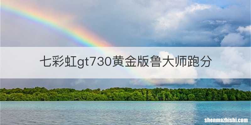 七彩虹gt730黄金版鲁大师跑分