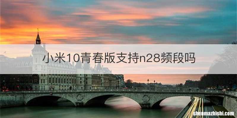 小米10青春版支持n28频段吗