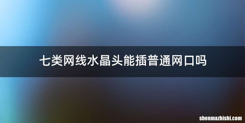 七类网线水晶头能插普通网口吗