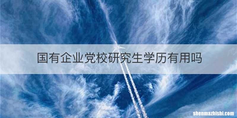国有企业党校研究生学历有用吗