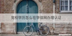 党校学历怎么在学信网办理认证