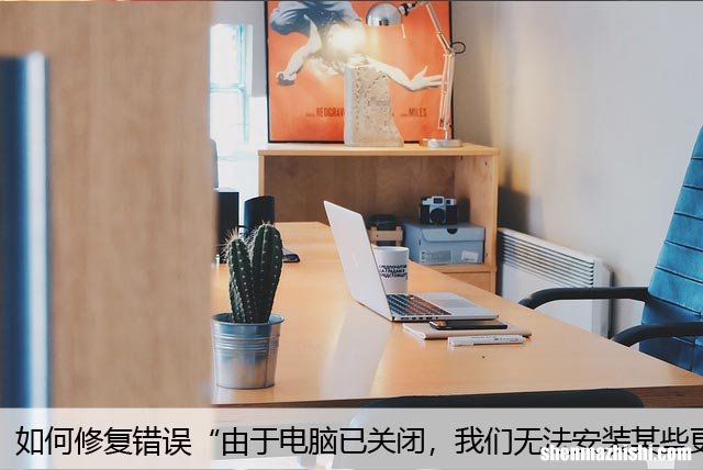 如何修复错误“由于电脑已关闭，我们无法安装某些更新”？