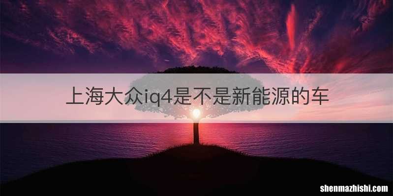 上海大众iq4是不是新能源的车