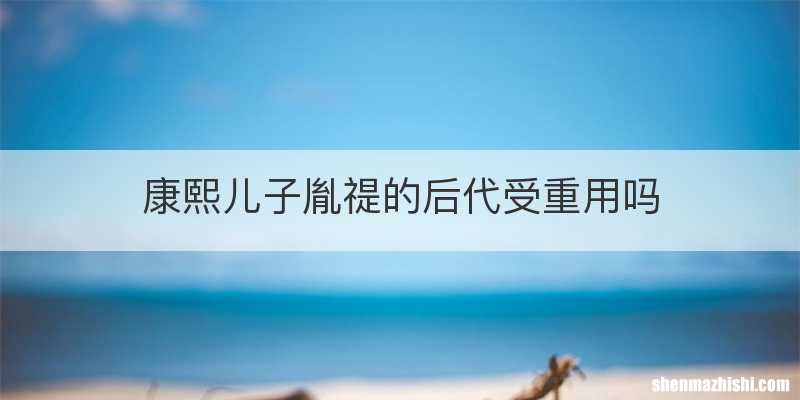 康熙儿子胤禔的后代受重用吗