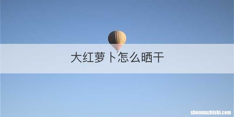 大红萝卜怎么晒干