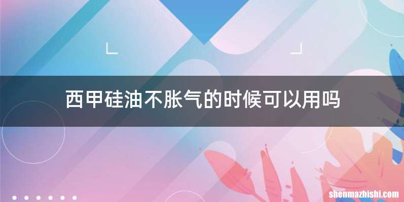 西甲硅油不胀气的时候可以用吗