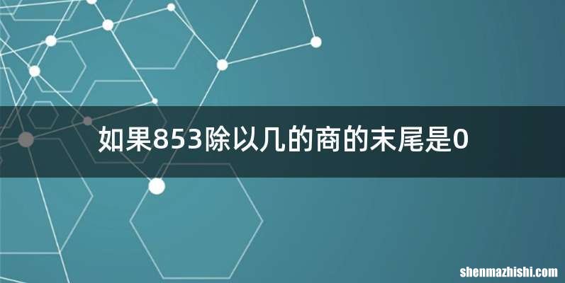 如果853除以几的商的末尾是0
