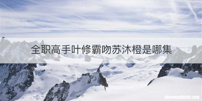 全职高手叶修霸吻苏沐橙是哪集