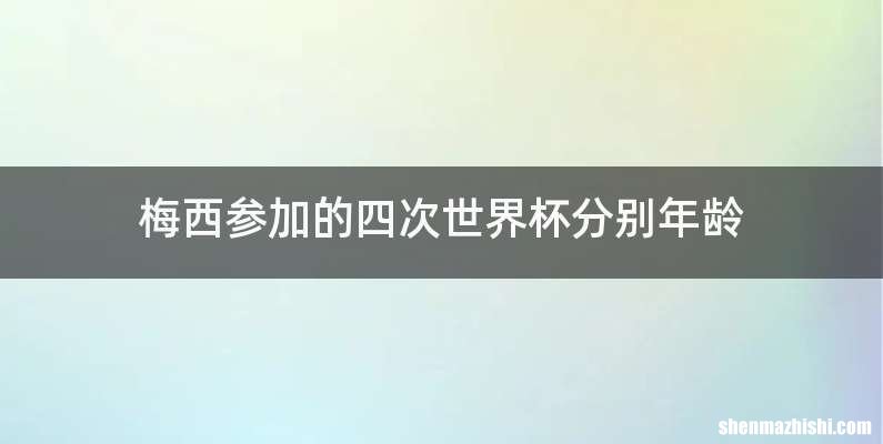 梅西参加的四次世界杯分别年龄