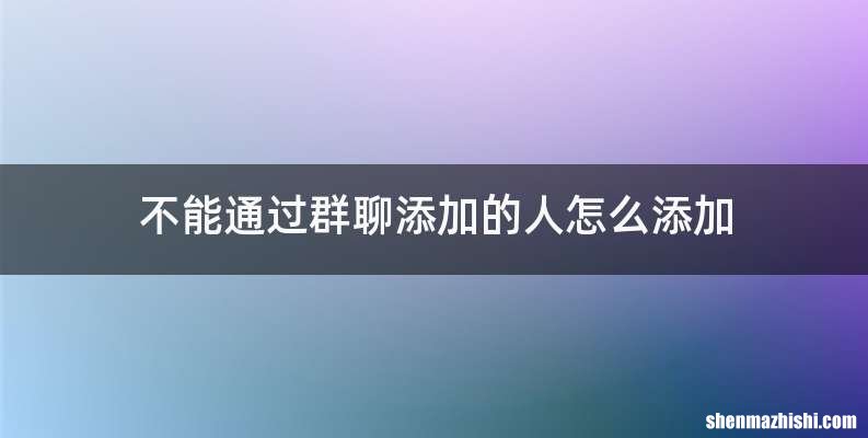 不能通过群聊添加的人怎么添加