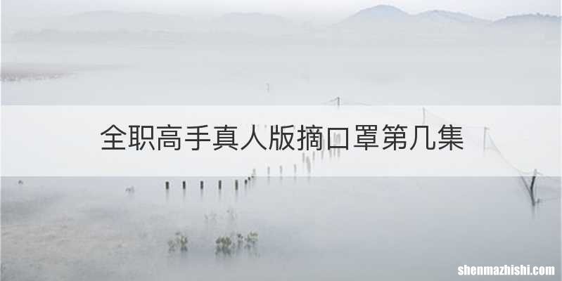 全职高手真人版摘口罩第几集