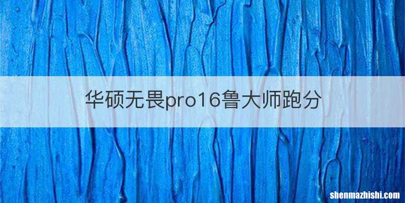 华硕无畏pro16鲁大师跑分