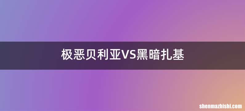 极恶贝利亚VS黑暗扎基