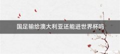 国足输给澳大利亚还能进世界杯吗