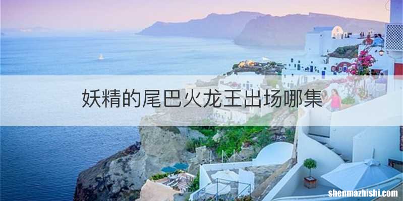 妖精的尾巴火龙王出场哪集