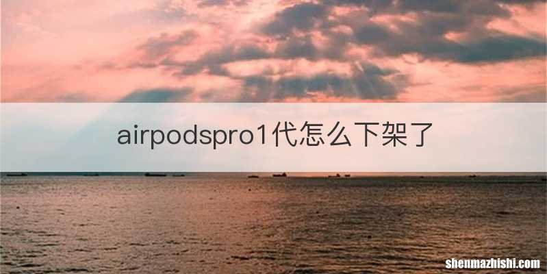 airpodspro1代怎么下架了