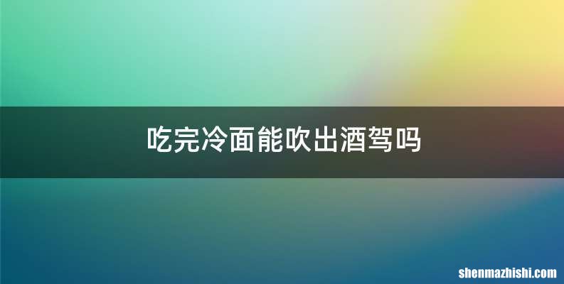 吃完冷面能吹出酒驾吗