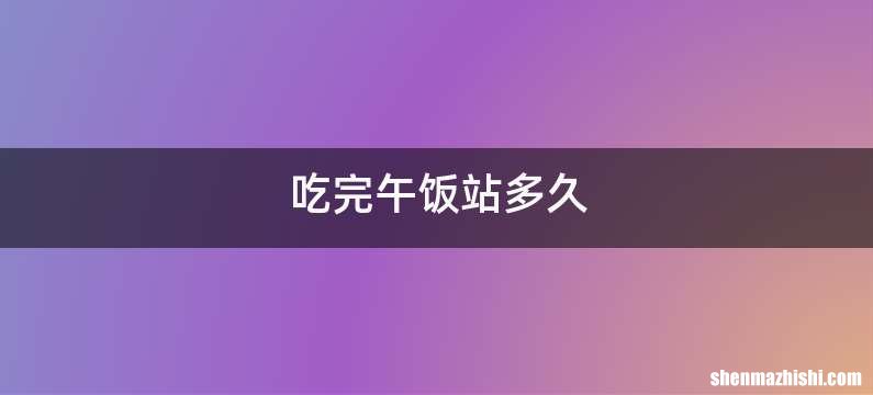 吃完午饭站多久