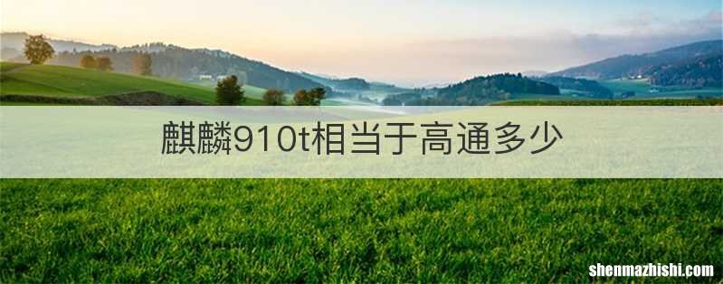 麒麟910t相当于高通多少