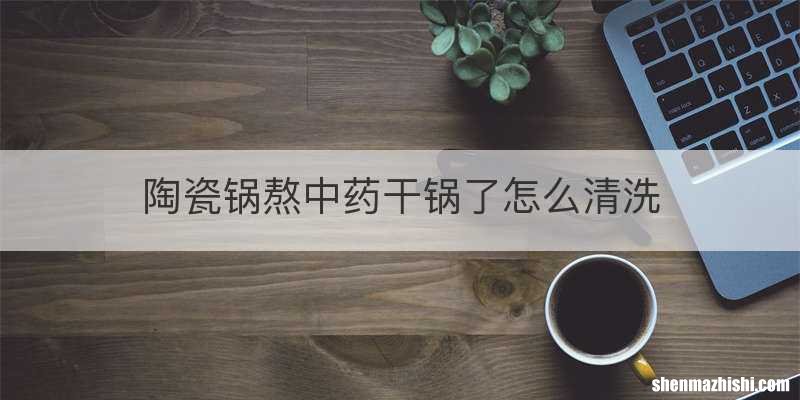 陶瓷锅熬中药干锅了怎么清洗