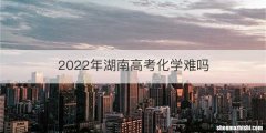 2022年湖南高考化学难吗