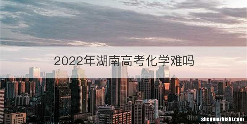 2022年湖南高考化学难吗
