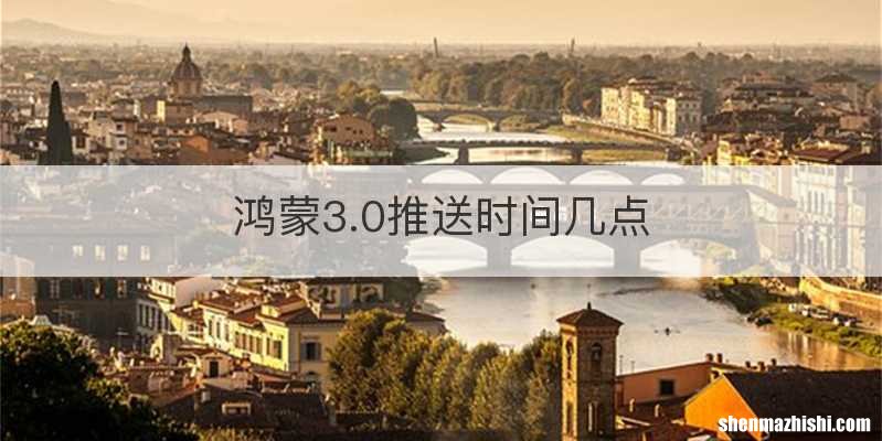 鸿蒙3.0推送时间几点