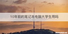 10年前的笔记本电脑大学生用吗