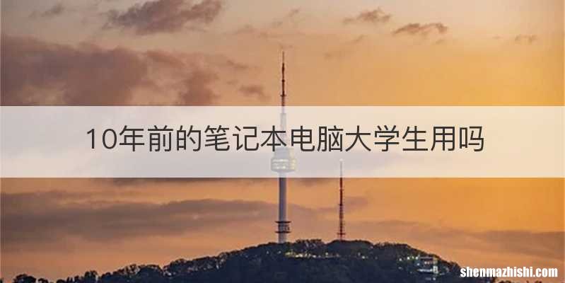 10年前的笔记本电脑大学生用吗