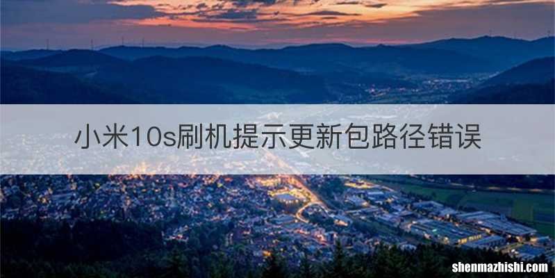 小米10s刷机提示更新包路径错误