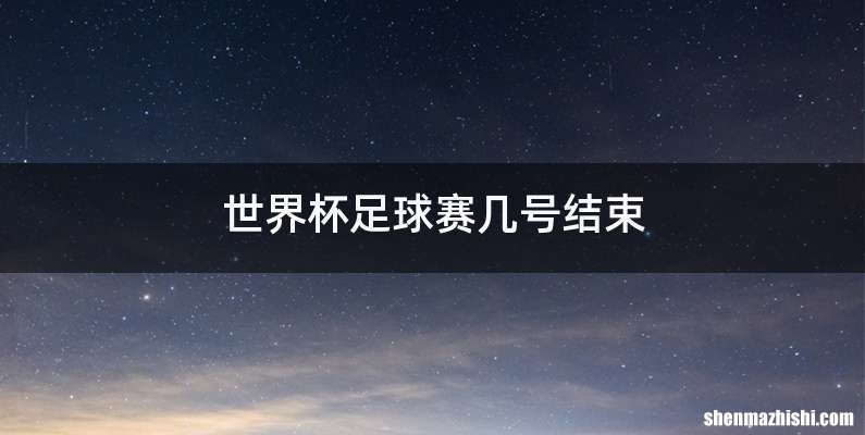 世界杯足球赛几号结束