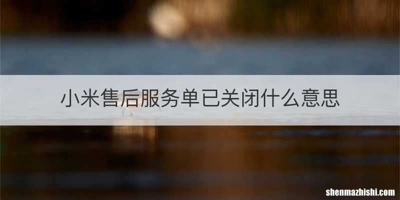 小米售后服务单已关闭什么意思