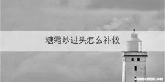 糖霜炒过头怎么补救