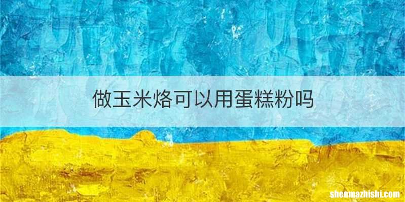 做玉米烙可以用蛋糕粉吗